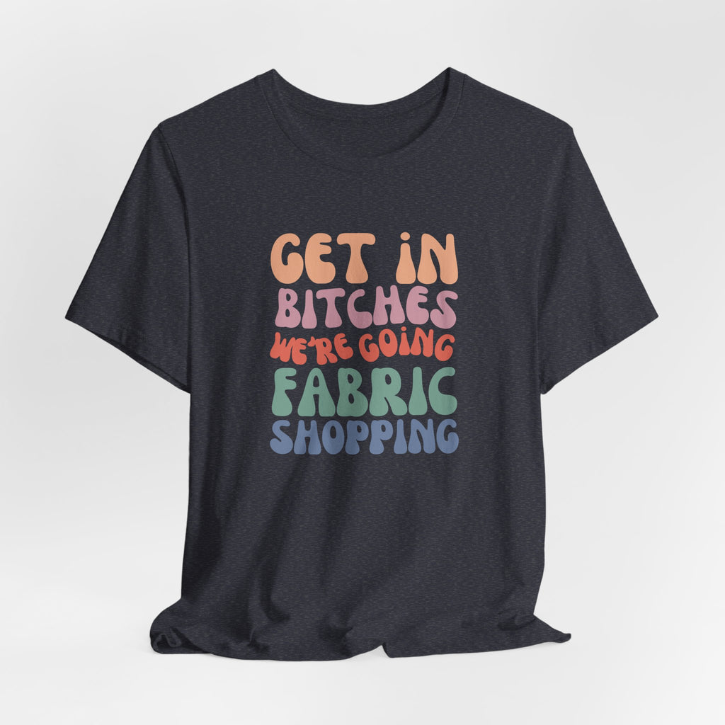 T-Shirt — "Get in Bitches We're Going Fabric Shopping" Tee