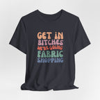 T-Shirt — "Get in Bitches We're Going Fabric Shopping" Tee