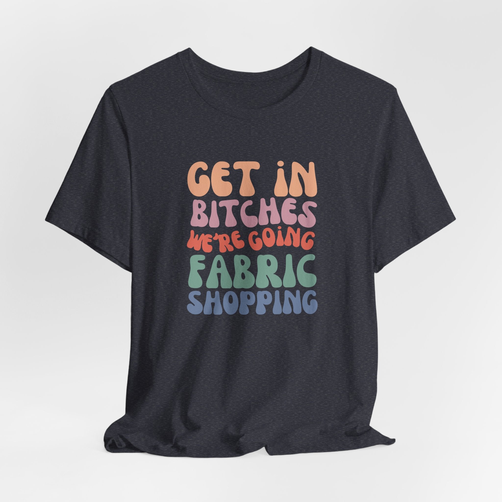 T-Shirt — "Get in Bitches We're Going Fabric Shopping" Tee