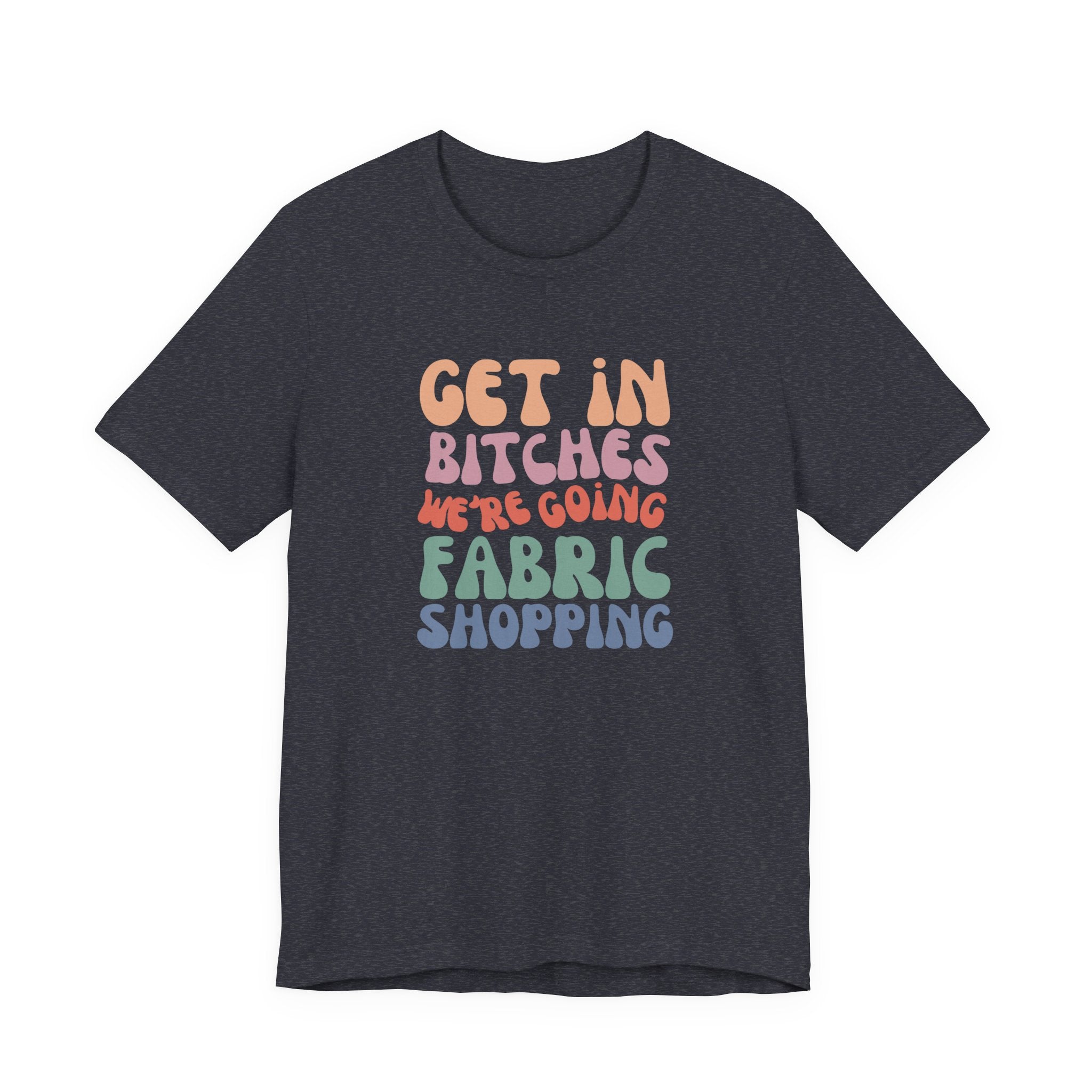 T-Shirt — "Get in Bitches We're Going Fabric Shopping" Tee