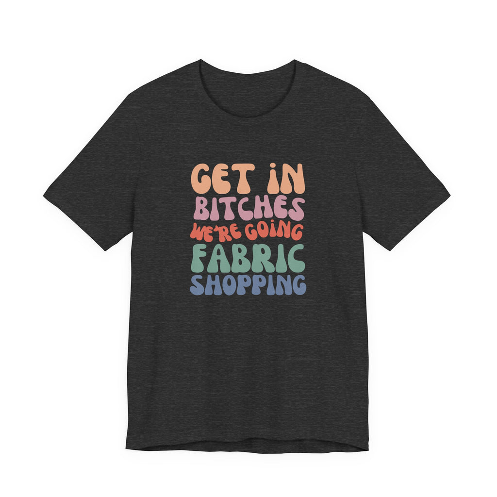 T-Shirt — "Get in Bitches We're Going Fabric Shopping" Tee