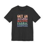 T-Shirt — "Get in Bitches We're Going Fabric Shopping" Tee