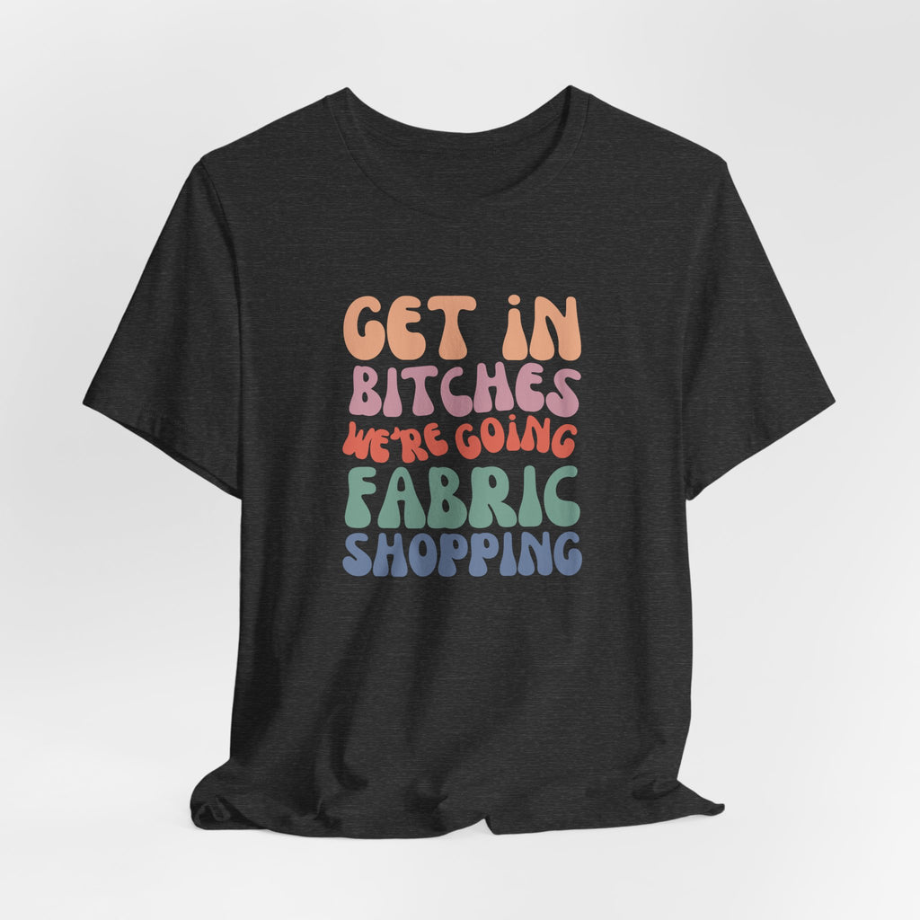 T-Shirt — "Get in Bitches We're Going Fabric Shopping" Tee