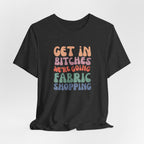 T-Shirt — "Get in Bitches We're Going Fabric Shopping" Tee