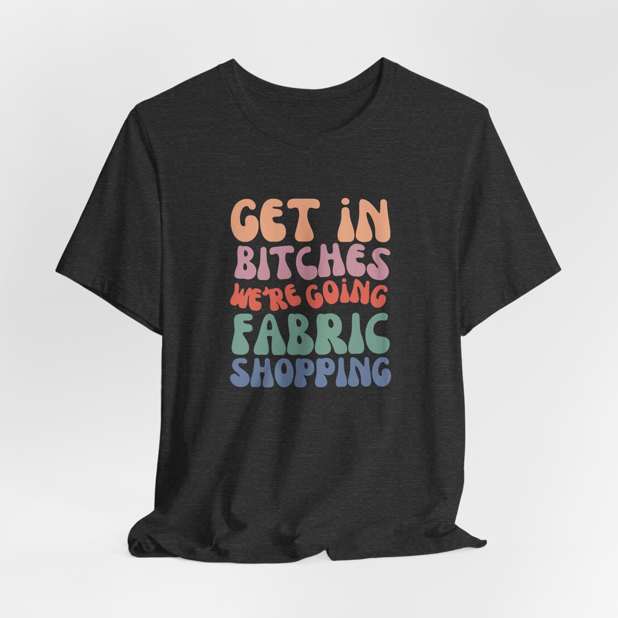T-Shirt — "Get in Bitches We're Going Fabric Shopping" Tee